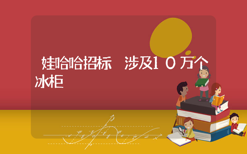 娃哈哈招标 涉及10万个冰柜插图
